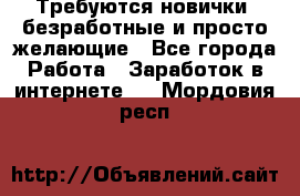 Требуются новички, безработные и просто желающие - Все города Работа » Заработок в интернете   . Мордовия респ.